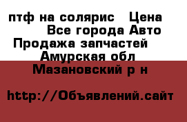 птф на солярис › Цена ­ 1 500 - Все города Авто » Продажа запчастей   . Амурская обл.,Мазановский р-н